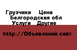 Грузчики  › Цена ­ 100 - Белгородская обл. Услуги » Другие   